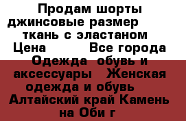 Продам шорты джинсовые размер 44 -46 ткань с эластаном › Цена ­ 700 - Все города Одежда, обувь и аксессуары » Женская одежда и обувь   . Алтайский край,Камень-на-Оби г.